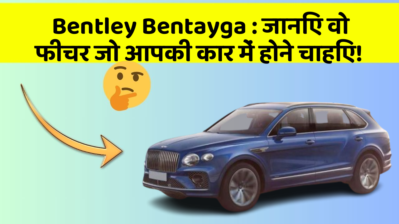 Bentley Bentayga: जानिए वो फीचर जो आपकी कार में होने चाहिए!