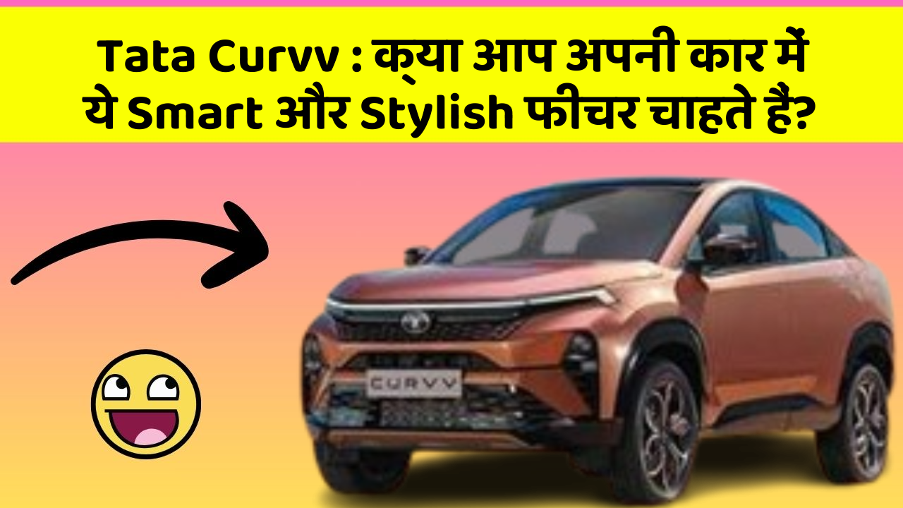 Tata Curvv:क्या आप अपनी कार में ये Smart और Stylish फीचर चाहते हैं?