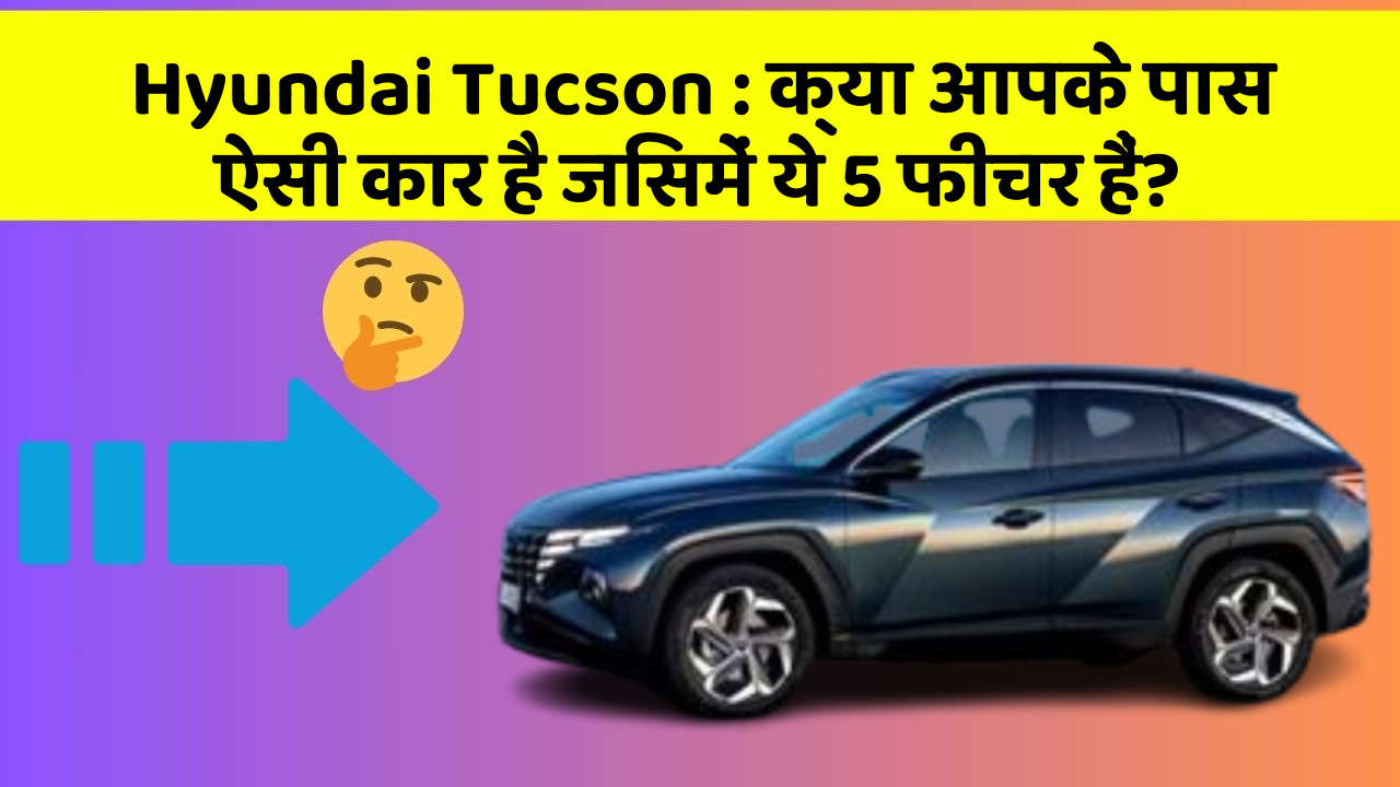 Hyundai Tucson:क्या आपके पास ऐसी कार है जिसमें ये 5 फीचर हैं?