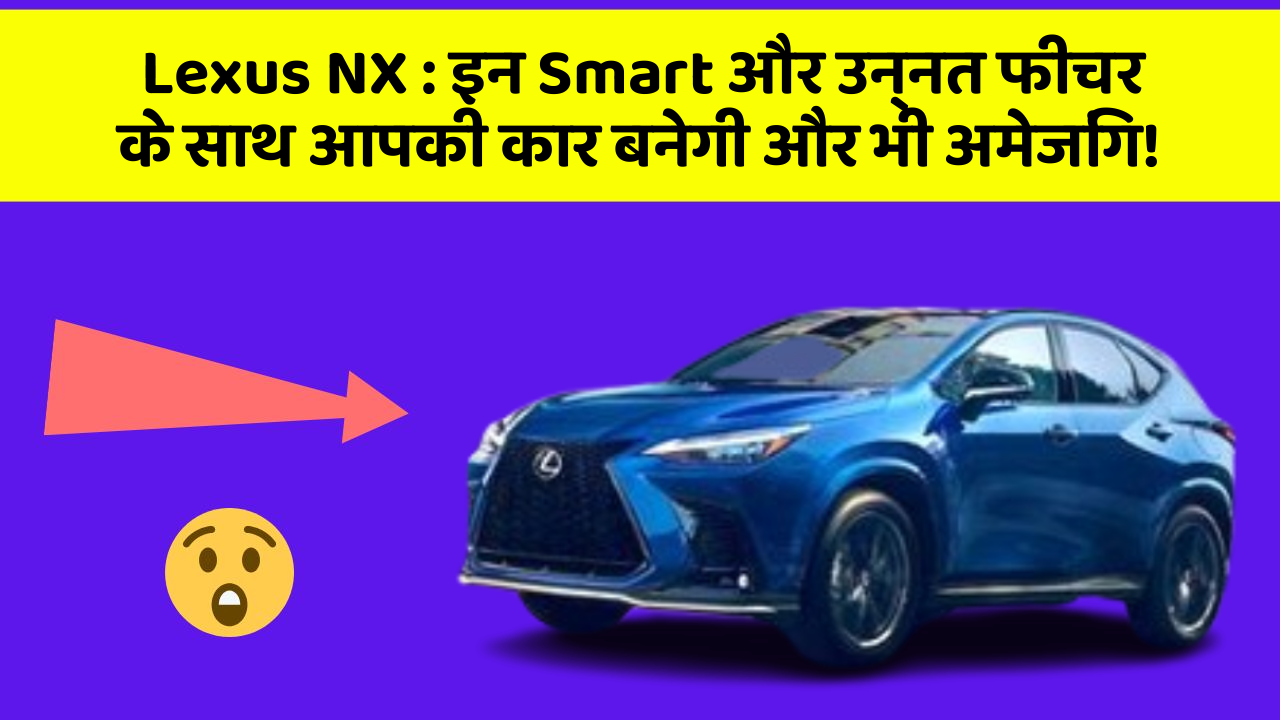 Lexus NX: इन Smart और उन्नत फीचर के साथ आपकी कार बनेगी और भी अमेजिंग!