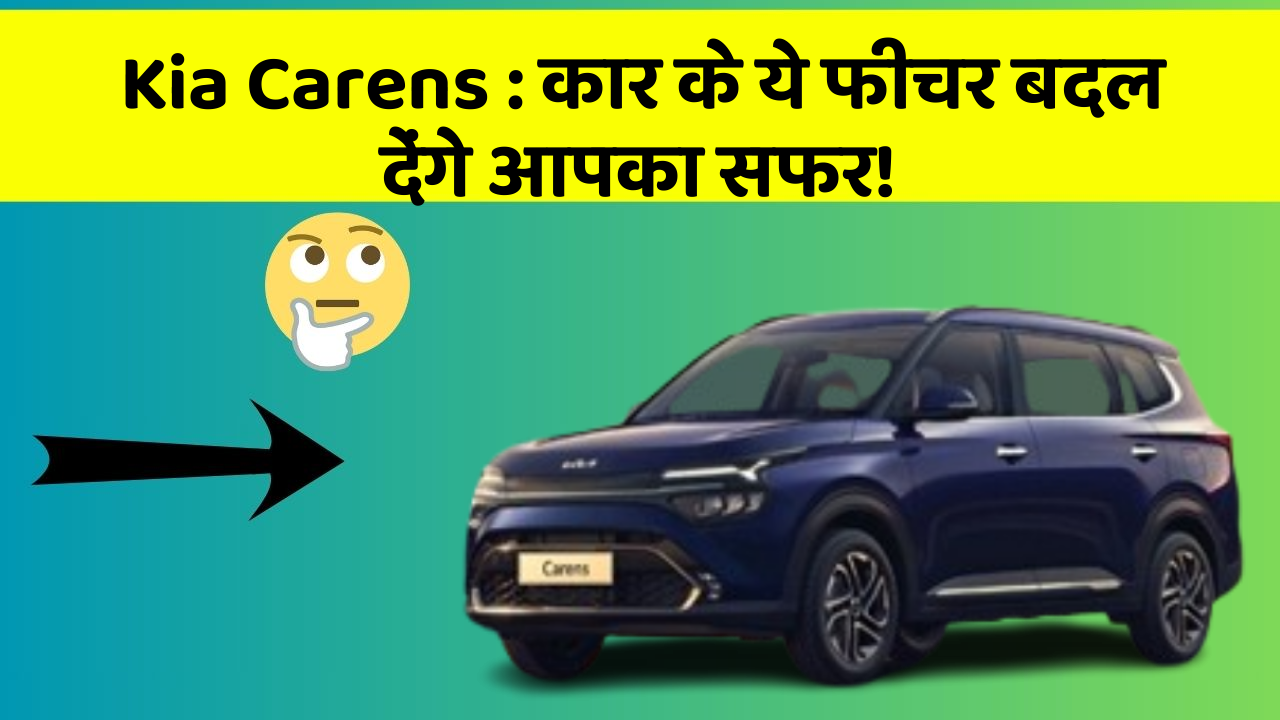Kia Carens : कार के ये फीचर बदल देंगे आपका सफर!