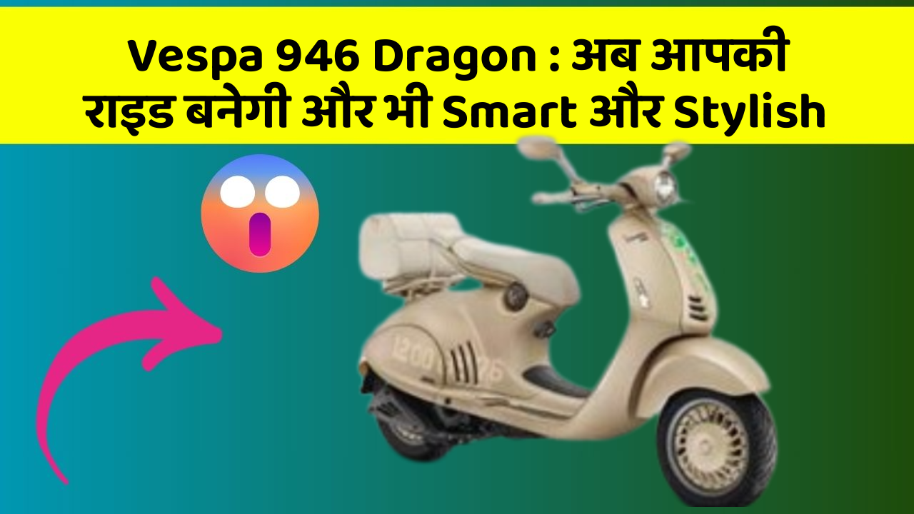 Vespa 946 Dragon: अब आपकी राइड बनेगी और भी Smart और Stylish