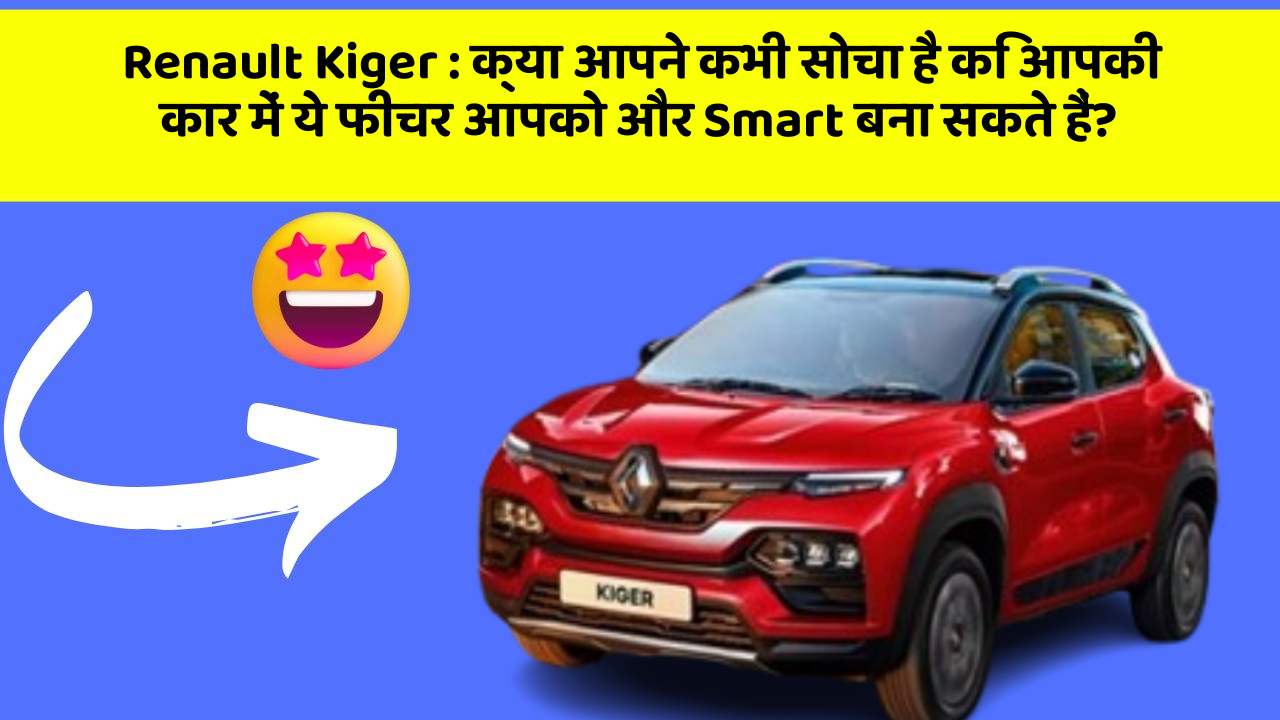 Renault Kiger: क्या आपने कभी सोचा है कि आपकी कार में ये फीचर आपको और Smart बना सकते हैं?