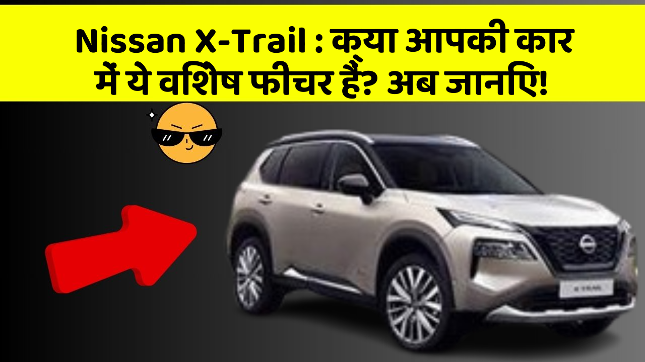 Nissan X-Trail : क्या आपकी कार में ये विशेष फीचर हैं? अब जानिए!