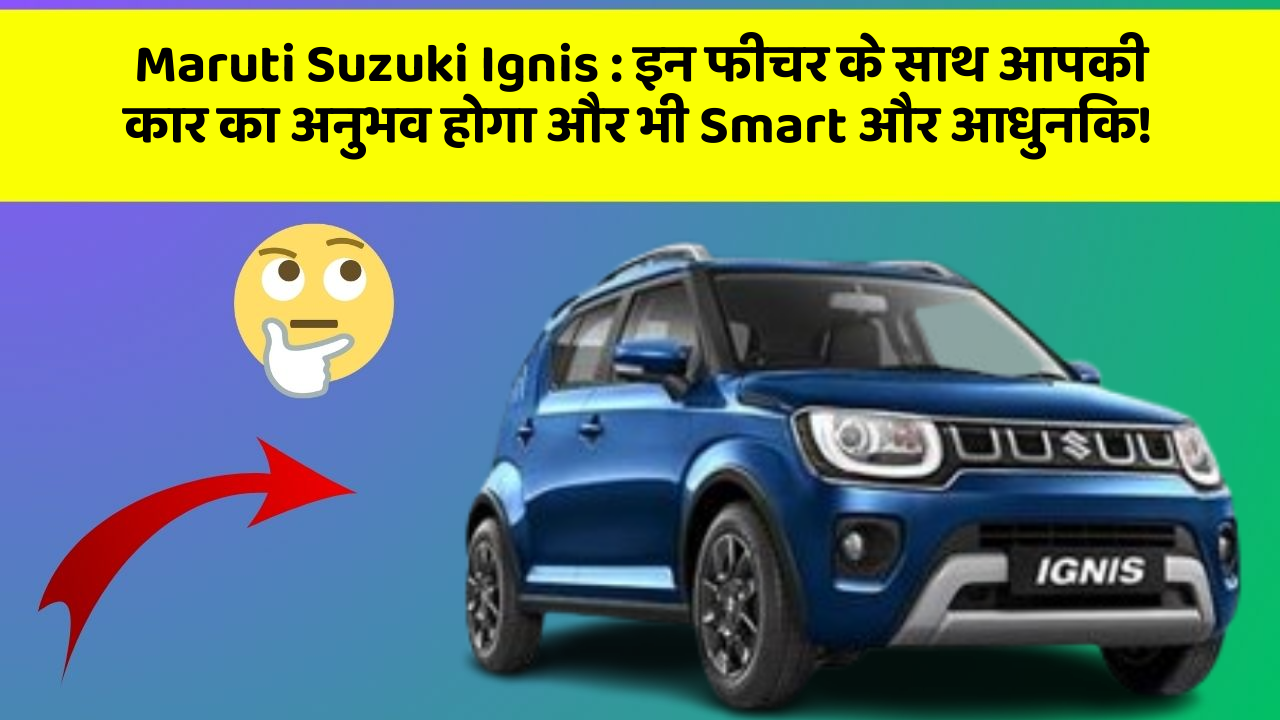 Maruti Suzuki Ignis:इन फीचर के साथ आपकी कार का अनुभव होगा और भी Smart और आधुनिक!