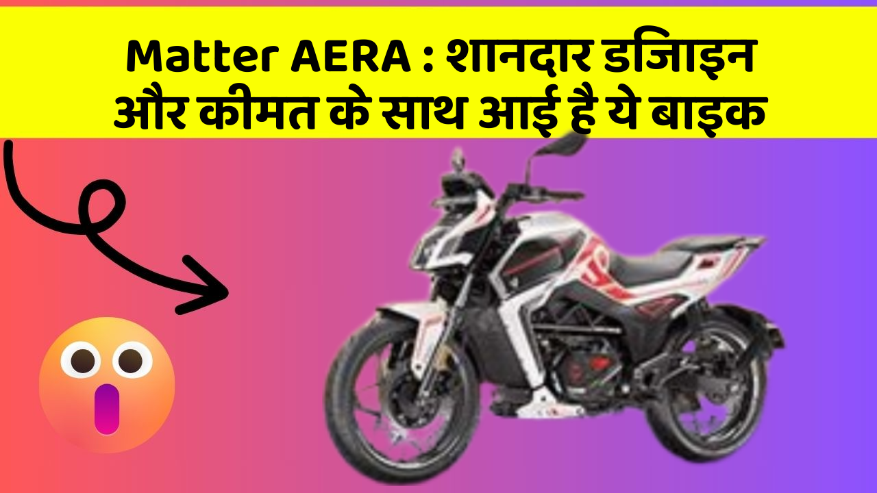 Matter AERA: शानदार डिजाइन और कीमत के साथ आई है ये बाइक