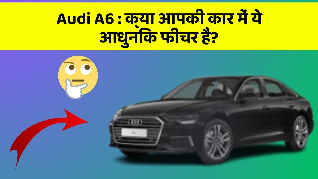 Audi A6 : क्या आपकी कार में ये आधुनिक फीचर हैं?