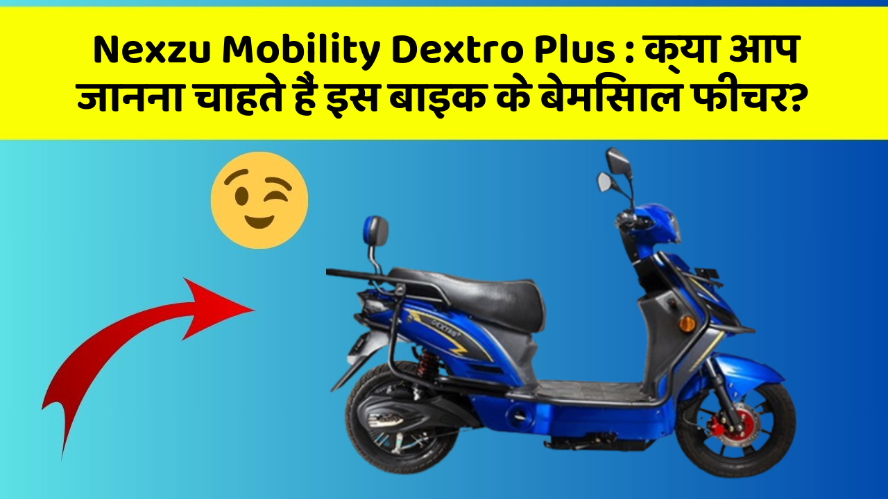 Nexzu Mobility Dextro Plus : क्या आप जानना चाहते हैं इस बाइक के बेमिसाल फीचर?