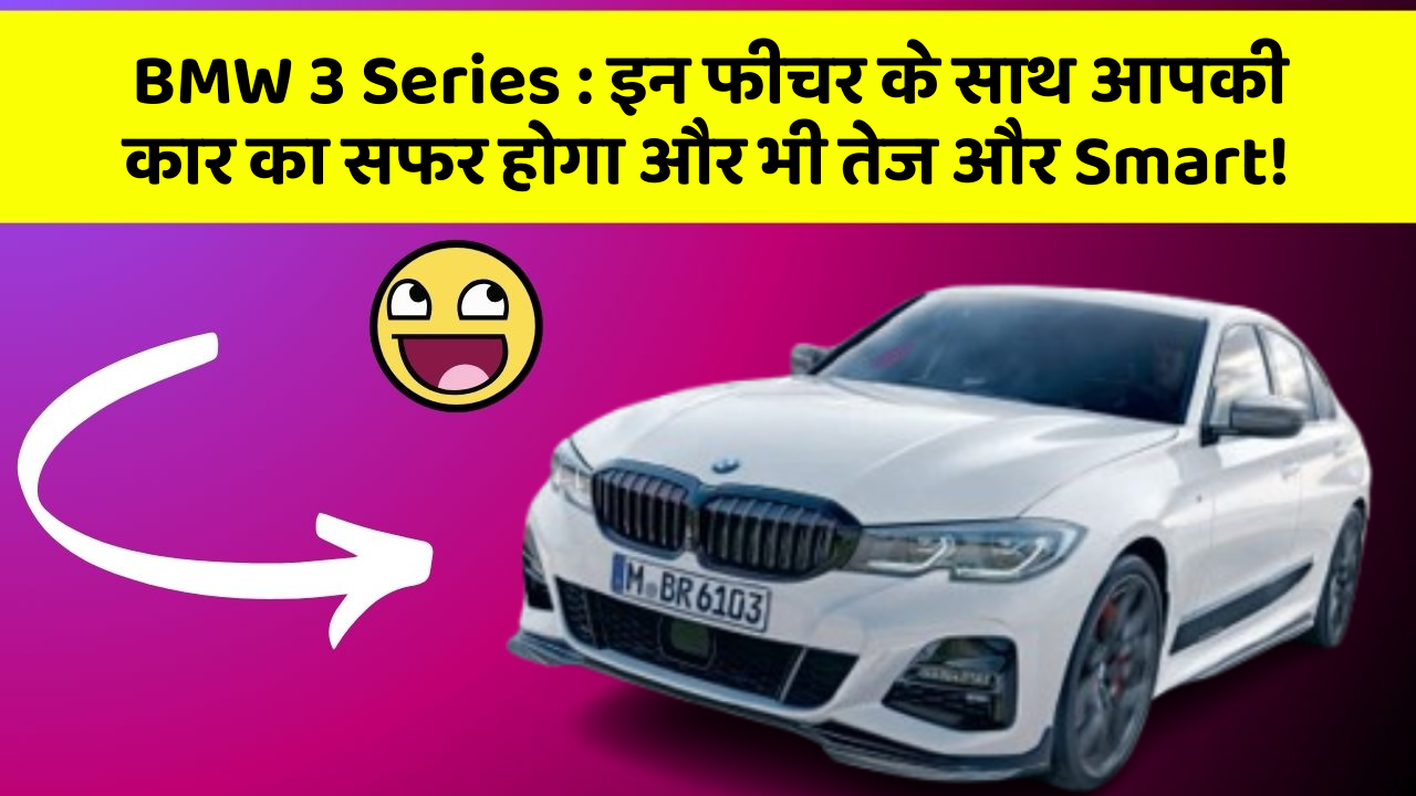 BMW 3 Series : इन फीचर के साथ आपकी कार का सफर होगा और भी तेज और Smart!