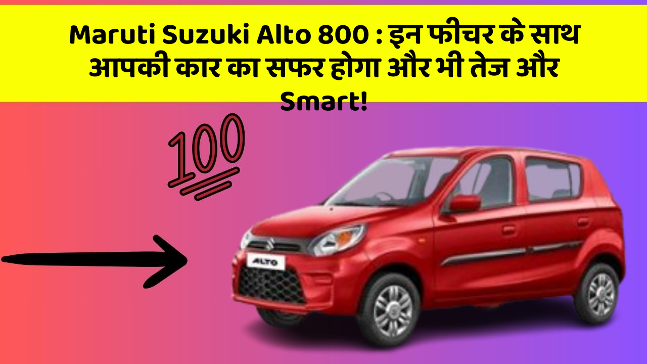 Maruti Suzuki Alto 800: इन फीचर के साथ आपकी कार का सफर होगा और भी तेज और Smart!