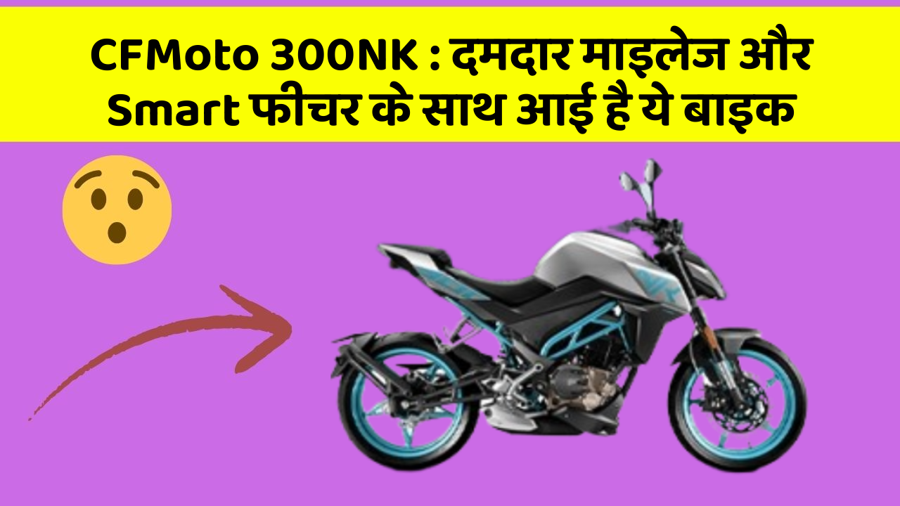 CFMoto 300NK: जानिए कार के इन नए फीचर के बारे में जो आपको हर कीमत पर चाहिए!