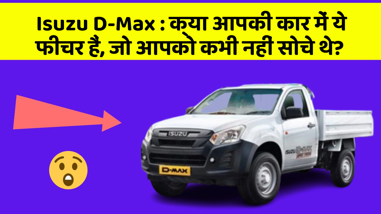 Isuzu D-Max:क्या आपकी कार में ये फीचर हैं, जो आपको कभी नहीं सोचे थे?