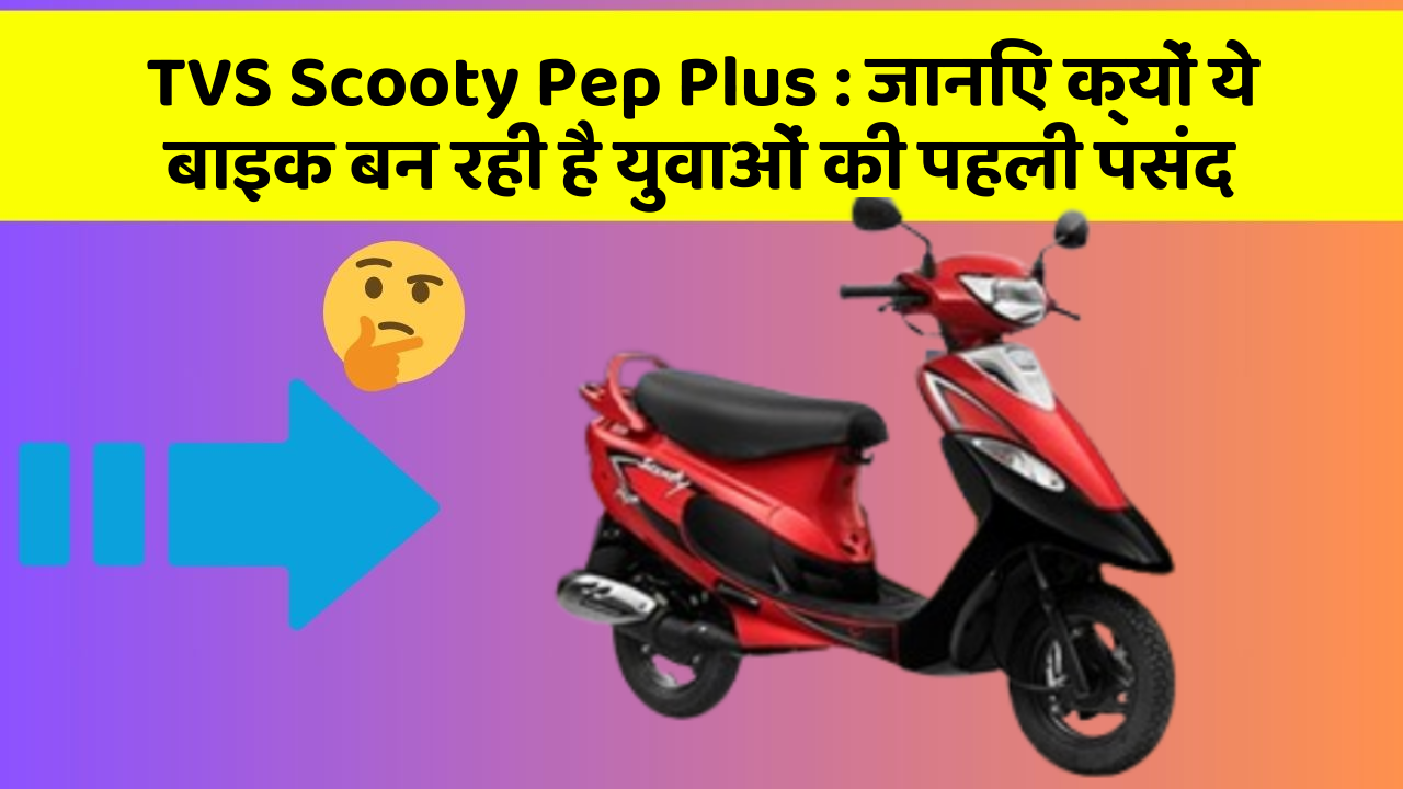 TVS Scooty Pep Plus : जानिए क्यों ये बाइक बन रही है युवाओं की पहली पसंद