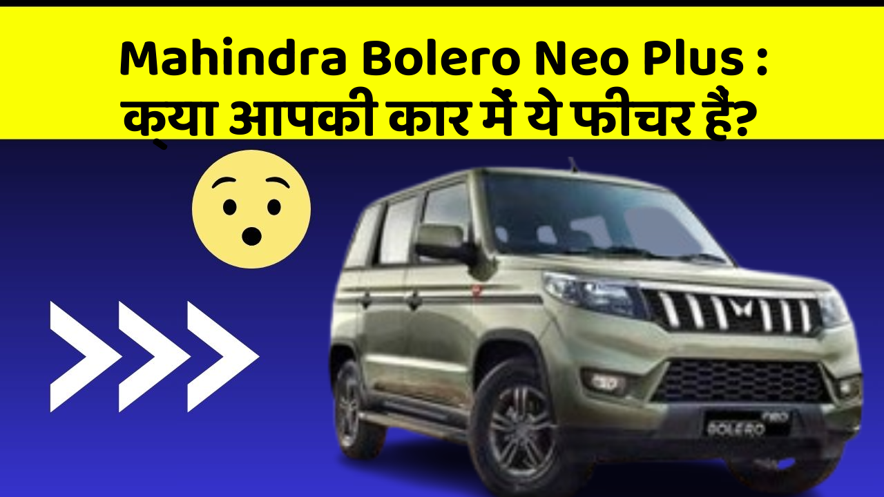 Mahindra Bolero Neo Plus:क्या आपकी कार में ये फीचर हैं?