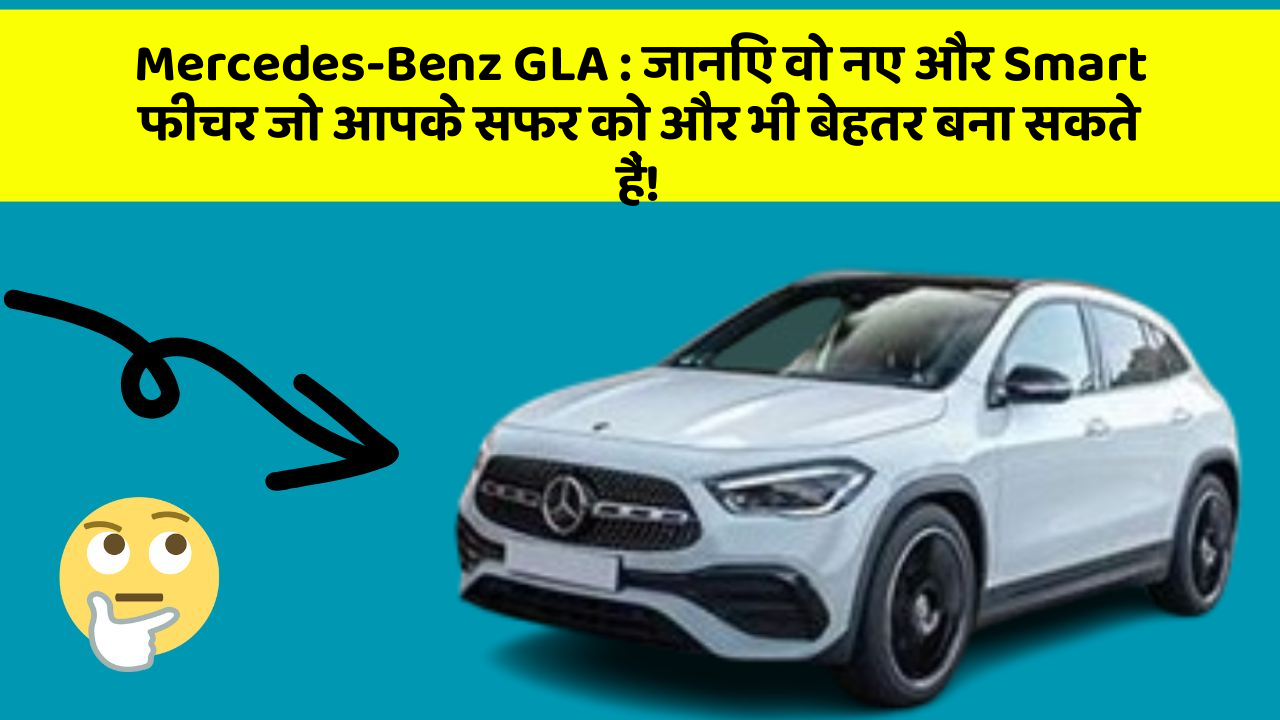 Mercedes-Benz GLA : जानिए वो नए और Smart फीचर जो आपके सफर को और भी बेहतर बना सकते हैं!