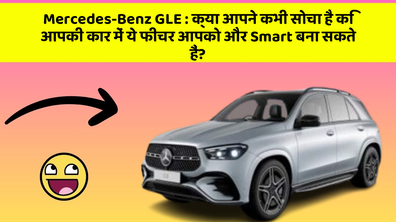 Mercedes-Benz GLE : क्या आपने कभी सोचा है कि आपकी कार में ये फीचर आपको और Smart बना सकते हैं?