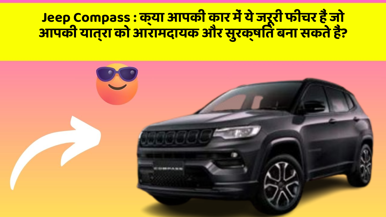 Jeep Compass:क्या आपकी कार में ये जरूरी फीचर हैं जो आपकी यात्रा को आरामदायक और सुरक्षित बना सकते हैं?