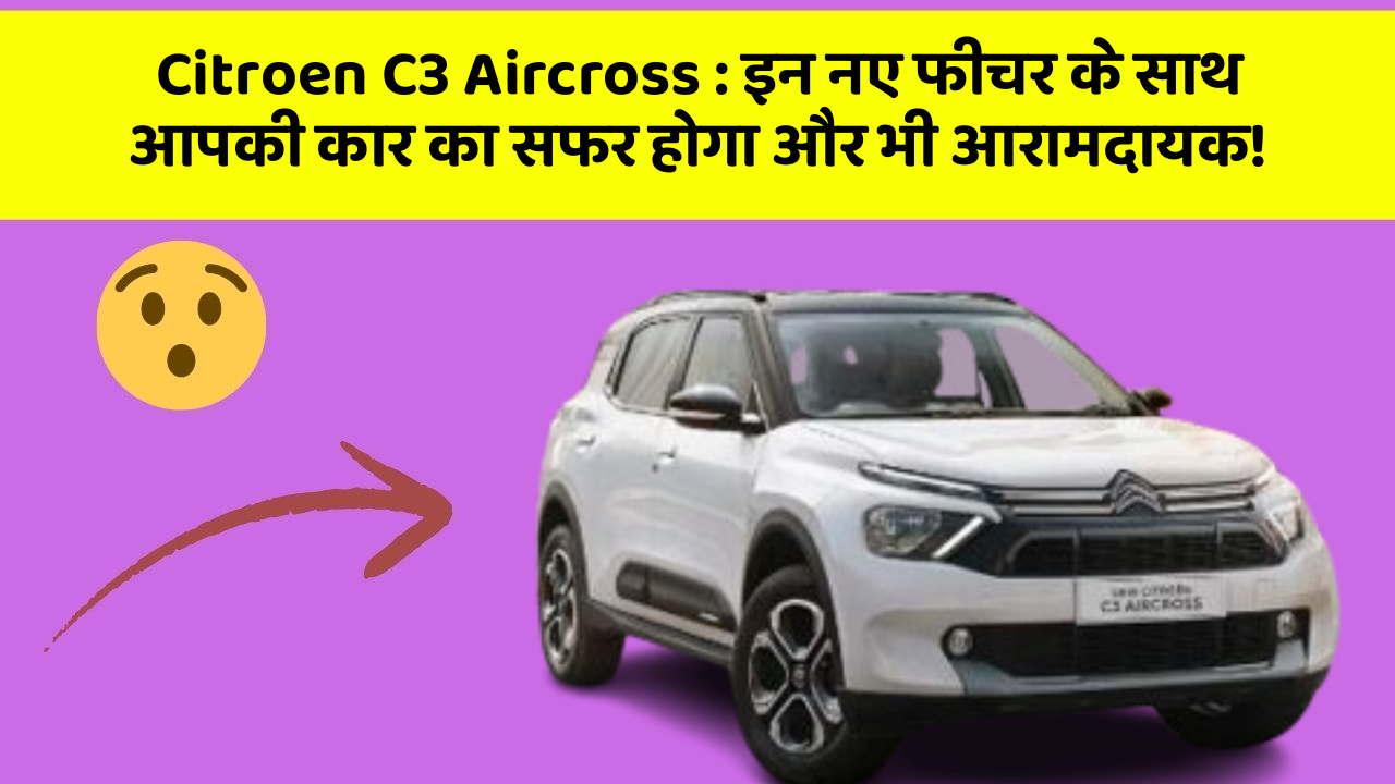 Citroen C3 Aircross : इन नए फीचर के साथ आपकी कार का सफर होगा और भी आरामदायक!