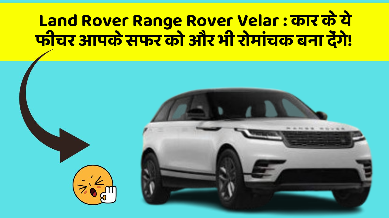 Land Rover Range Rover Velar: कार के ये फीचर आपके सफर को और भी रोमांचक बना देंगे!